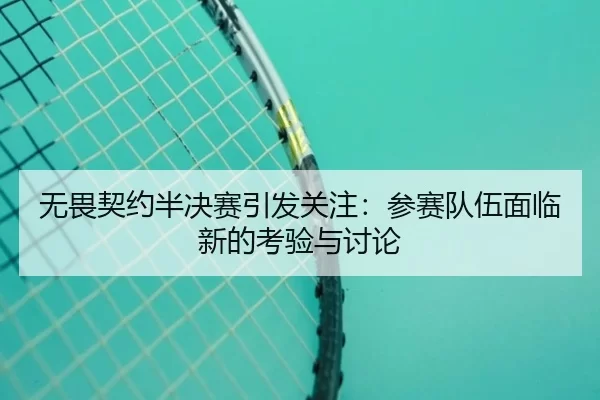 无畏契约半决赛引发关注：参赛队伍面临新的考验与讨论