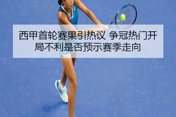 西甲首轮赛果引热议 争冠热门开局不利是否预示赛季走向